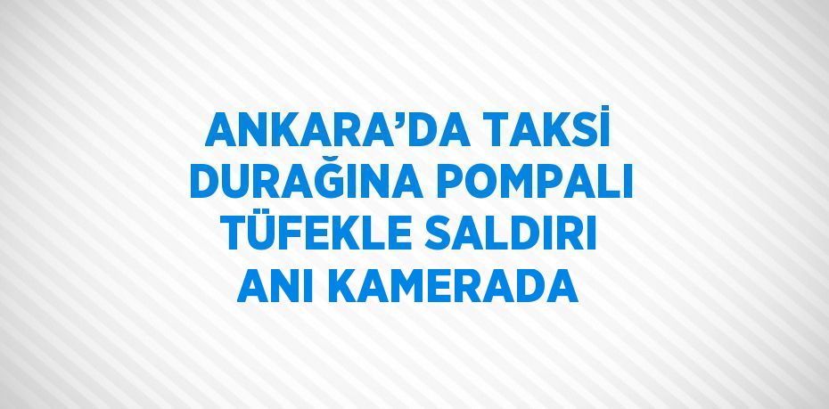 ANKARA’DA TAKSİ DURAĞINA POMPALI TÜFEKLE SALDIRI ANI KAMERADA