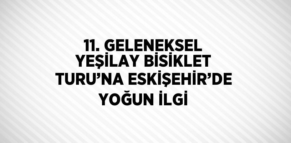 11. GELENEKSEL YEŞİLAY BİSİKLET TURU’NA ESKİŞEHİR’DE YOĞUN İLGİ