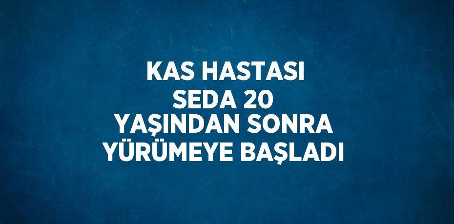 KAS HASTASI SEDA 20 YAŞINDAN SONRA YÜRÜMEYE BAŞLADI