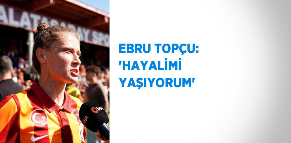 EBRU TOPÇU: 'HAYALİMİ YAŞIYORUM'