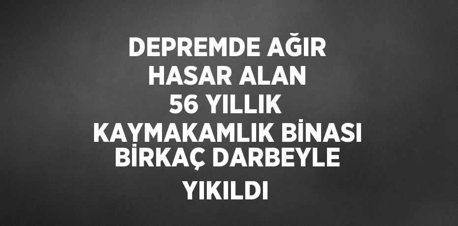 DEPREMDE AĞIR HASAR ALAN 56 YILLIK KAYMAKAMLIK BİNASI BİRKAÇ DARBEYLE YIKILDI