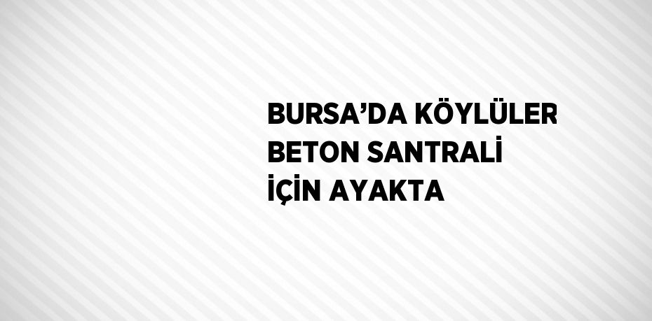 BURSA’DA KÖYLÜLER BETON SANTRALİ İÇİN AYAKTA
