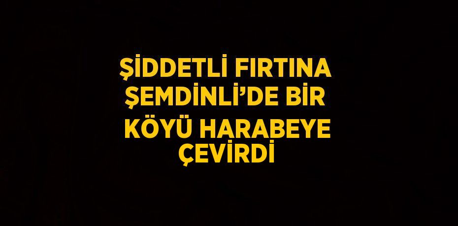 ŞİDDETLİ FIRTINA ŞEMDİNLİ’DE BİR KÖYÜ HARABEYE ÇEVİRDİ