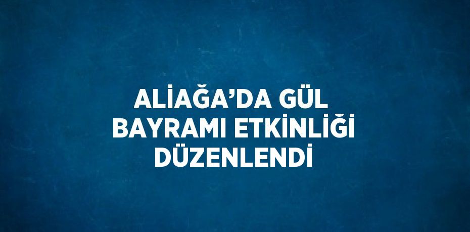 ALİAĞA’DA GÜL BAYRAMI ETKİNLİĞİ DÜZENLENDİ