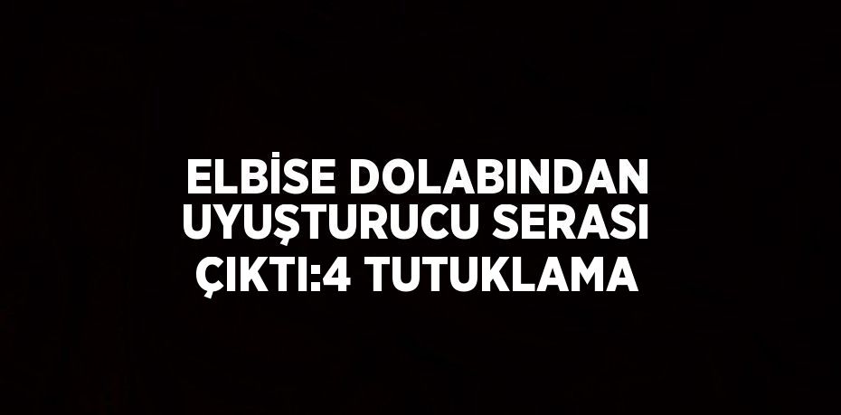 ELBİSE DOLABINDAN UYUŞTURUCU SERASI ÇIKTI:4 TUTUKLAMA