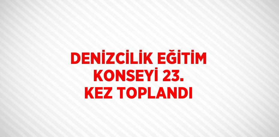 DENİZCİLİK EĞİTİM KONSEYİ 23. KEZ TOPLANDI