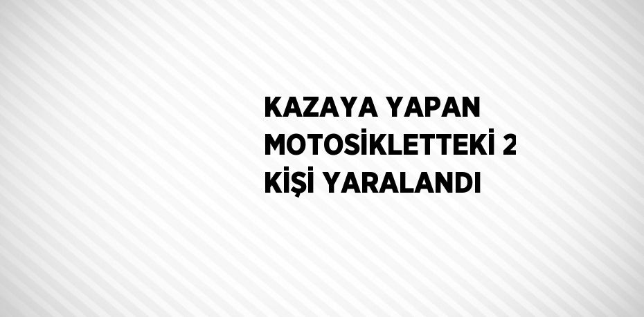 KAZAYA YAPAN MOTOSİKLETTEKİ 2 KİŞİ YARALANDI