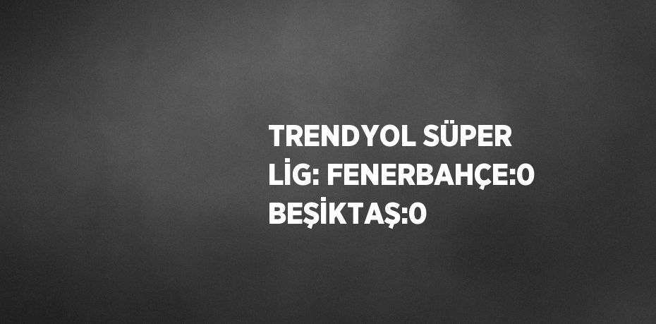TRENDYOL SÜPER LİG: FENERBAHÇE:0 BEŞİKTAŞ:0