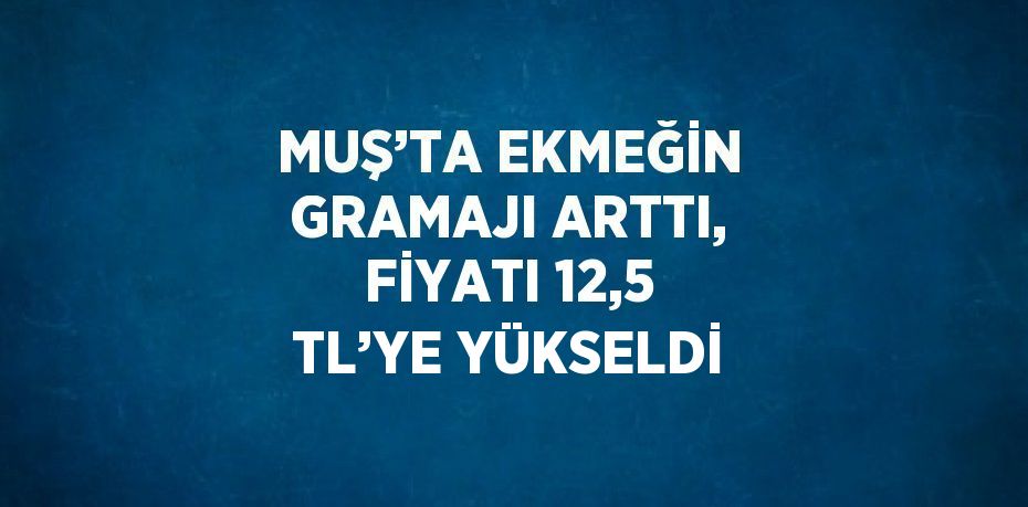 MUŞ’TA EKMEĞİN GRAMAJI ARTTI, FİYATI 12,5 TL’YE YÜKSELDİ
