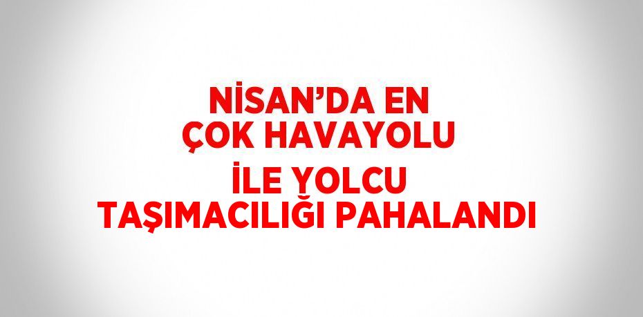 NİSAN’DA EN ÇOK HAVAYOLU İLE YOLCU TAŞIMACILIĞI PAHALANDI