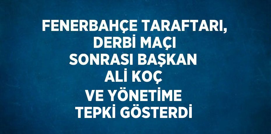 FENERBAHÇE TARAFTARI, DERBİ MAÇI SONRASI BAŞKAN ALİ KOÇ VE YÖNETİME TEPKİ GÖSTERDİ