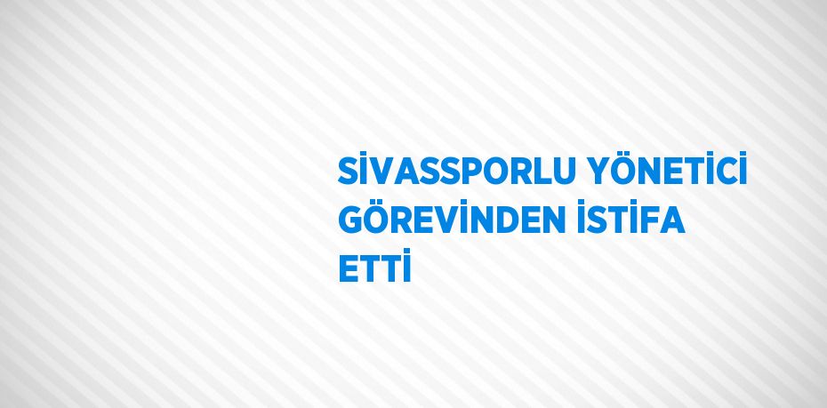 SİVASSPORLU YÖNETİCİ GÖREVİNDEN İSTİFA ETTİ