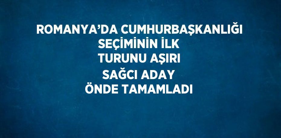 ROMANYA’DA CUMHURBAŞKANLIĞI SEÇİMİNİN İLK TURUNU AŞIRI SAĞCI ADAY ÖNDE TAMAMLADI