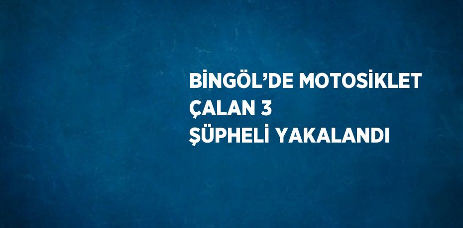 BİNGÖL’DE MOTOSİKLET ÇALAN 3 ŞÜPHELİ YAKALANDI