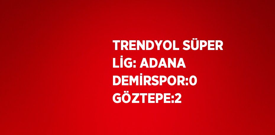 TRENDYOL SÜPER LİG: ADANA DEMİRSPOR:0 GÖZTEPE:2