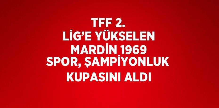 TFF 2. LİG’E YÜKSELEN MARDİN 1969 SPOR, ŞAMPİYONLUK KUPASINI ALDI