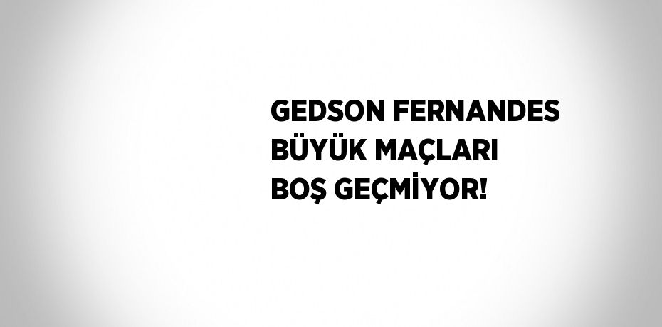 GEDSON FERNANDES BÜYÜK MAÇLARI BOŞ GEÇMİYOR!