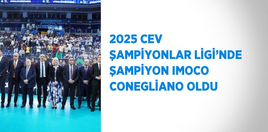 2025 CEV ŞAMPİYONLAR LİGİ’NDE ŞAMPİYON IMOCO CONEGLİANO OLDU