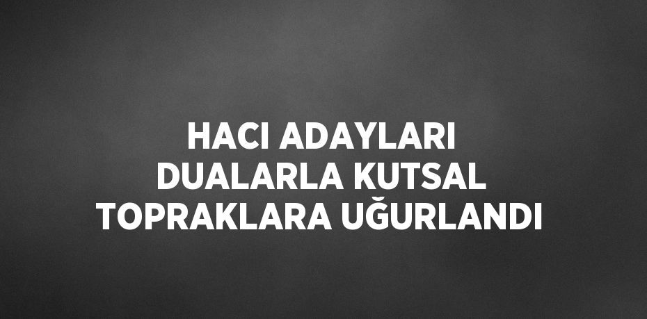 HACI ADAYLARI DUALARLA KUTSAL TOPRAKLARA UĞURLANDI