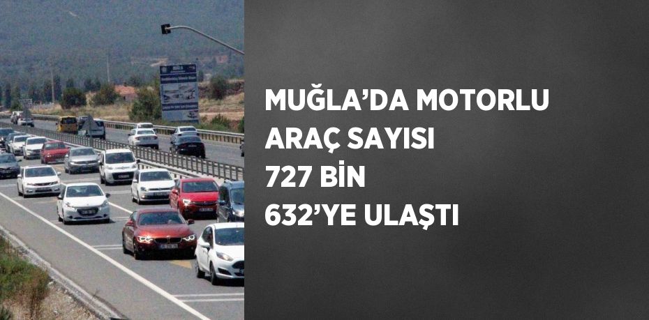 MUĞLA’DA MOTORLU ARAÇ SAYISI 727 BİN 632’YE ULAŞTI