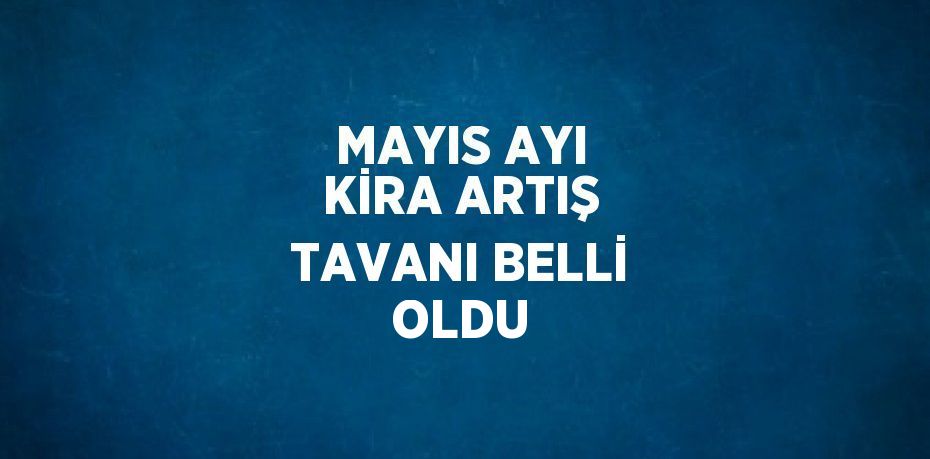 MAYIS AYI KİRA ARTIŞ TAVANI BELLİ OLDU