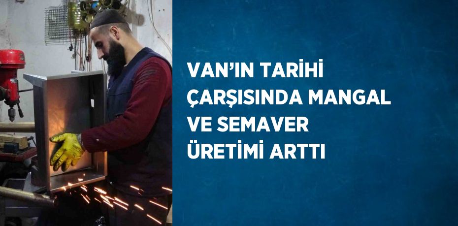 VAN’IN TARİHİ ÇARŞISINDA MANGAL VE SEMAVER ÜRETİMİ ARTTI