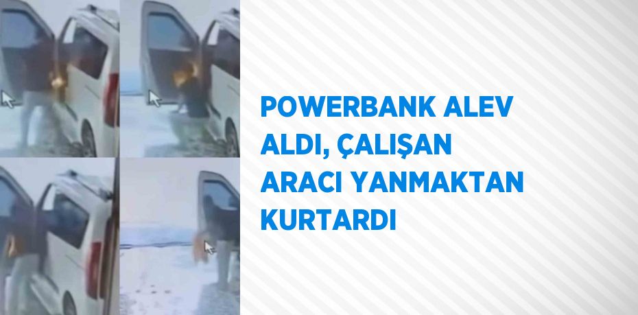 POWERBANK ALEV ALDI, ÇALIŞAN ARACI YANMAKTAN KURTARDI
