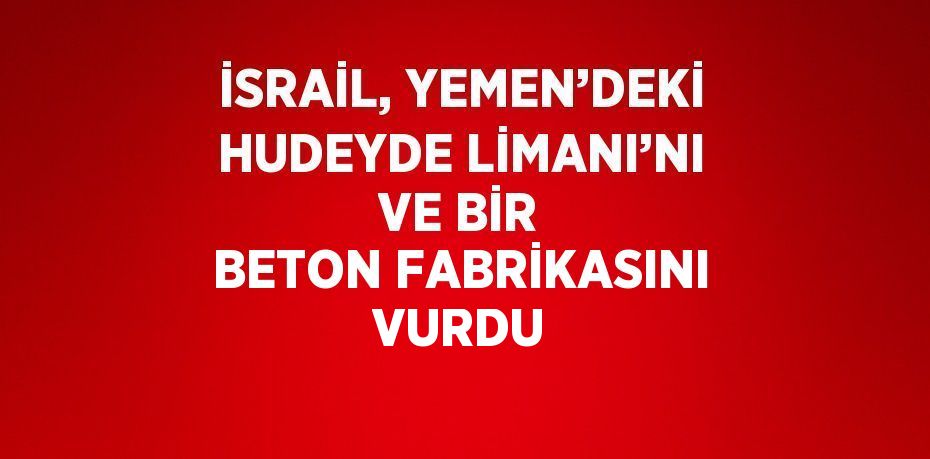 İSRAİL, YEMEN’DEKİ HUDEYDE LİMANI’NI VE BİR BETON FABRİKASINI VURDU