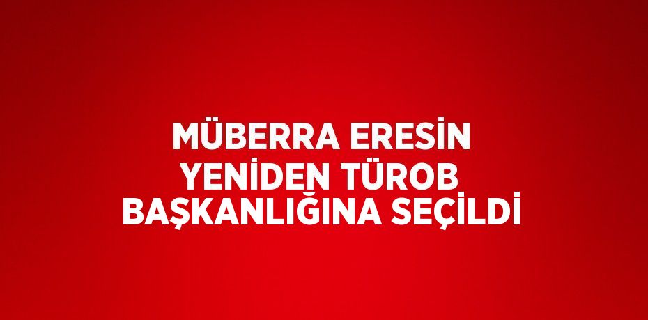 MÜBERRA ERESİN YENİDEN TÜROB BAŞKANLIĞINA SEÇİLDİ