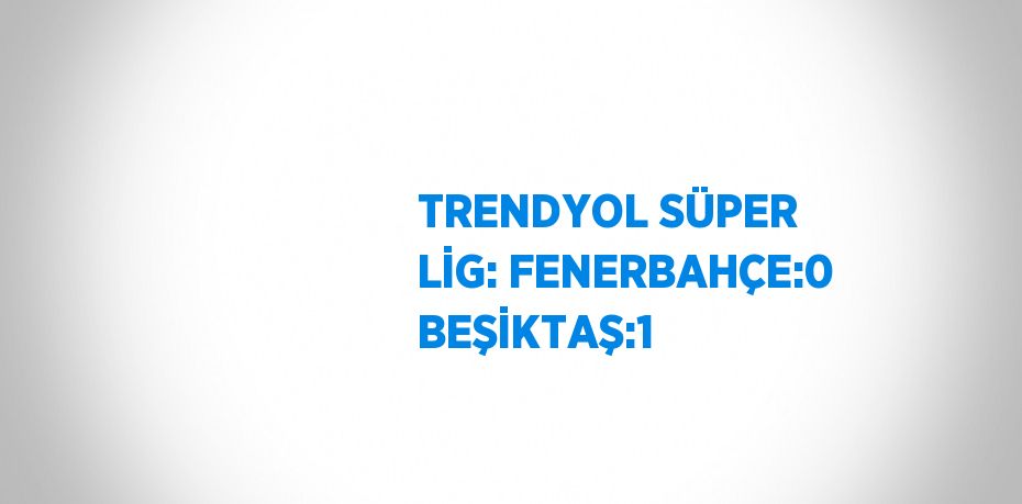 TRENDYOL SÜPER LİG: FENERBAHÇE:0 BEŞİKTAŞ:1