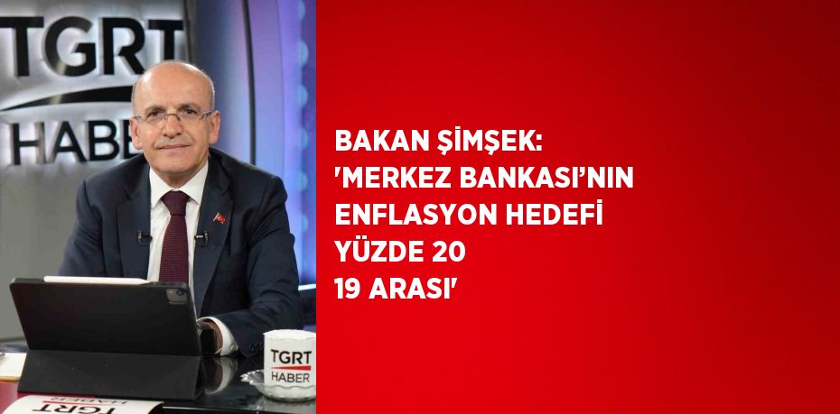 BAKAN ŞİMŞEK: 'MERKEZ BANKASI’NIN ENFLASYON HEDEFİ YÜZDE 20 19 ARASI'