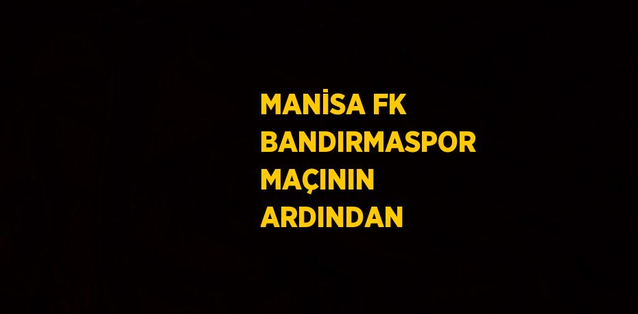 MANİSA FK BANDIRMASPOR MAÇININ ARDINDAN