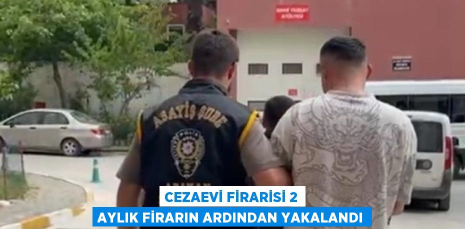 CEZAEVİ FİRARİSİ 2 AYLIK FİRARIN ARDINDAN YAKALANDI