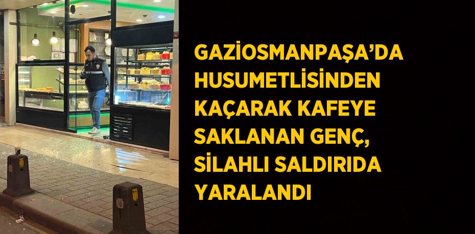 GAZİOSMANPAŞA’DA HUSUMETLİSİNDEN KAÇARAK KAFEYE SAKLANAN GENÇ, SİLAHLI SALDIRIDA YARALANDI