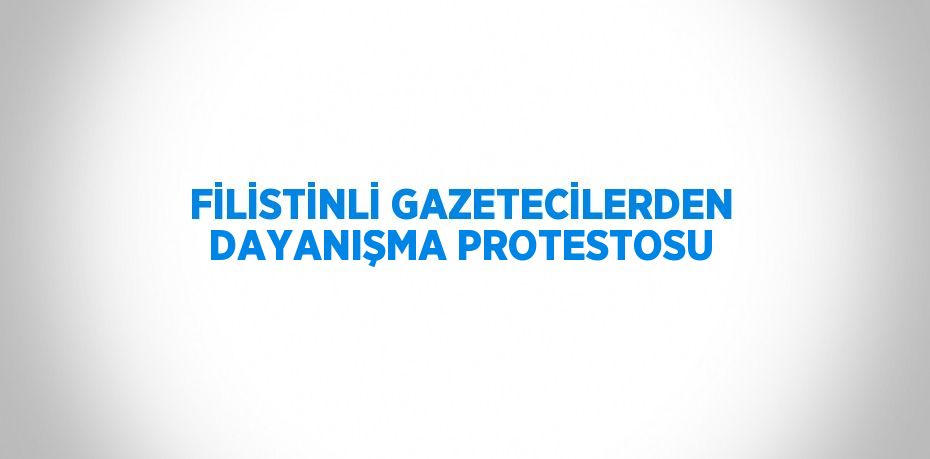 FİLİSTİNLİ GAZETECİLERDEN DAYANIŞMA PROTESTOSU