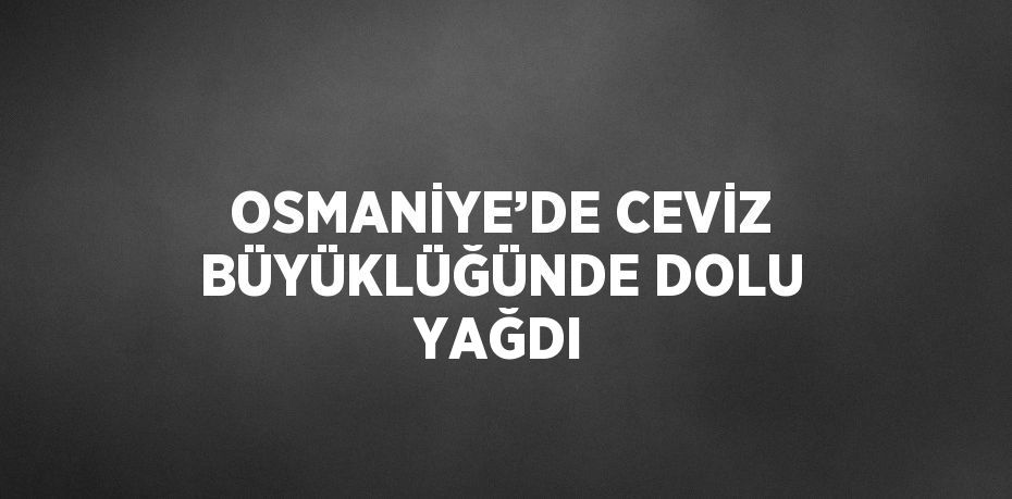OSMANİYE’DE CEVİZ BÜYÜKLÜĞÜNDE DOLU YAĞDI