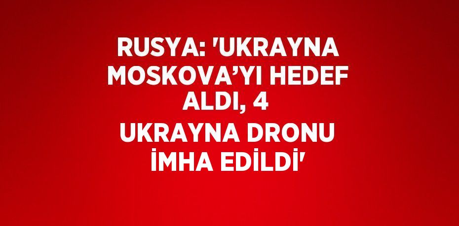 RUSYA: 'UKRAYNA MOSKOVA’YI HEDEF ALDI, 4 UKRAYNA DRONU İMHA EDİLDİ'