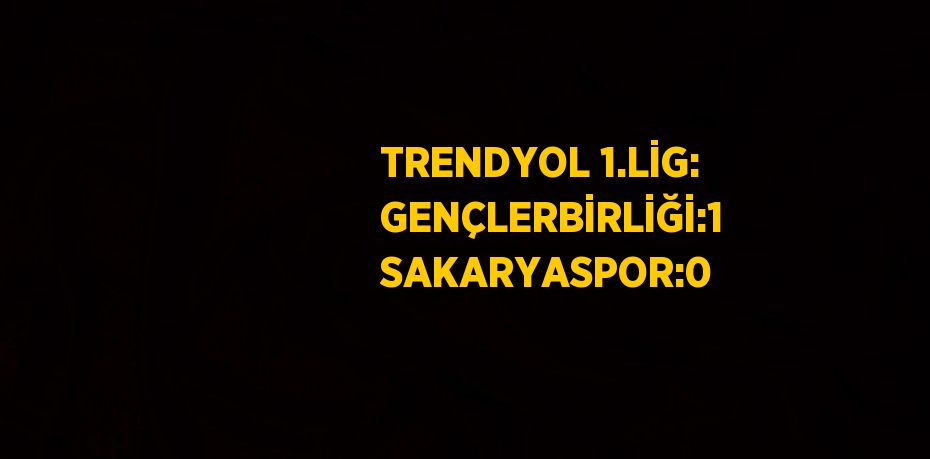 TRENDYOL 1.LİG: GENÇLERBİRLİĞİ:1 SAKARYASPOR:0