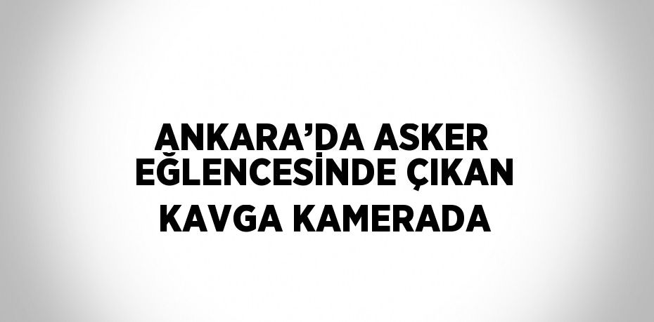 ANKARA’DA ASKER EĞLENCESİNDE ÇIKAN KAVGA KAMERADA