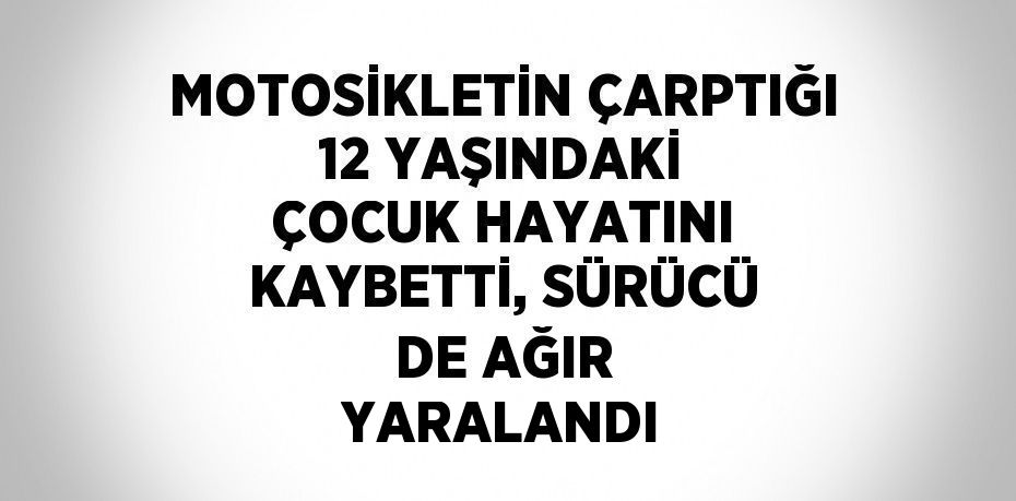 MOTOSİKLETİN ÇARPTIĞI 12 YAŞINDAKİ ÇOCUK HAYATINI KAYBETTİ, SÜRÜCÜ DE AĞIR YARALANDI