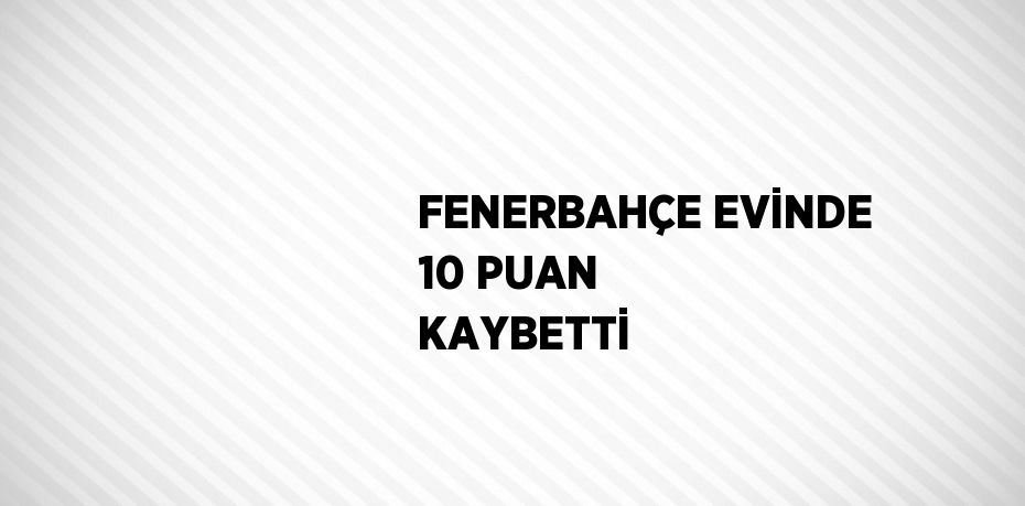 FENERBAHÇE EVİNDE 10 PUAN KAYBETTİ