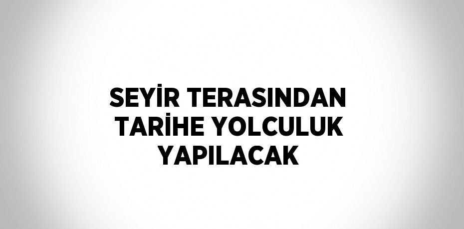 SEYİR TERASINDAN TARİHE YOLCULUK YAPILACAK