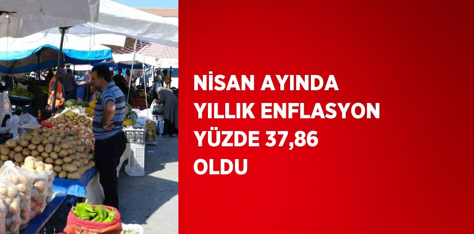 NİSAN AYINDA YILLIK ENFLASYON YÜZDE 37,86 OLDU