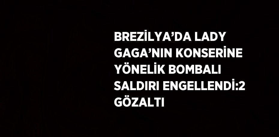 BREZİLYA’DA LADY GAGA’NIN KONSERİNE YÖNELİK BOMBALI SALDIRI ENGELLENDİ:2 GÖZALTI