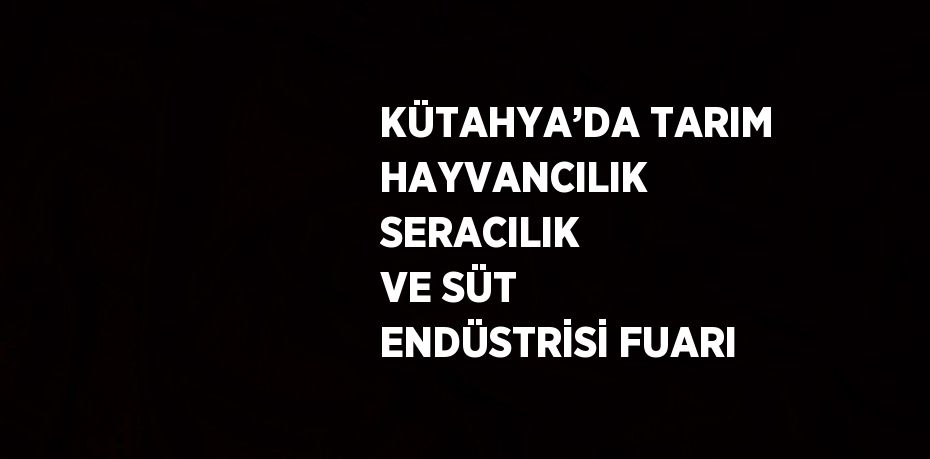 KÜTAHYA’DA TARIM HAYVANCILIK SERACILIK VE SÜT ENDÜSTRİSİ FUARI