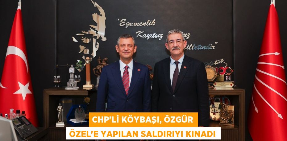 CHP’Lİ KÖYBAŞI, ÖZGÜR ÖZEL’E YAPILAN SALDIRIYI KINADI