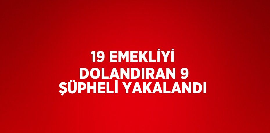 19 EMEKLİYİ DOLANDIRAN 9 ŞÜPHELİ YAKALANDI