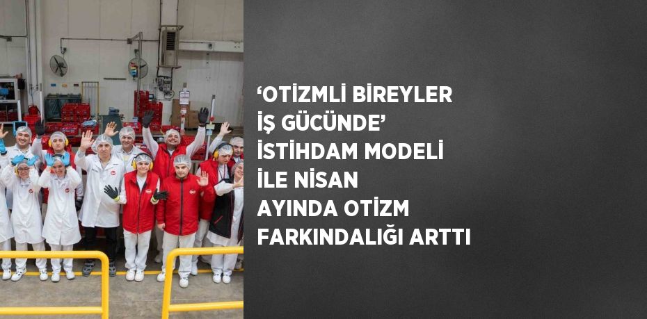 ‘OTİZMLİ BİREYLER İŞ GÜCÜNDE’ İSTİHDAM MODELİ İLE NİSAN AYINDA OTİZM FARKINDALIĞI ARTTI