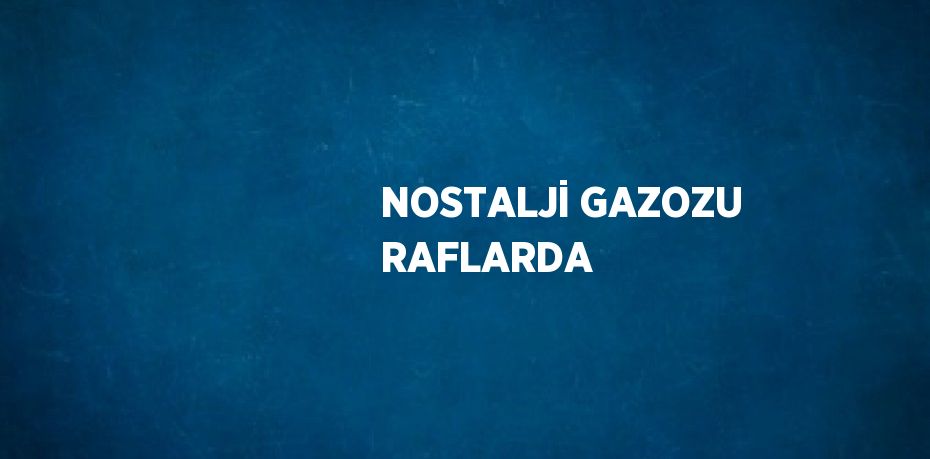 NOSTALJİ GAZOZU RAFLARDA