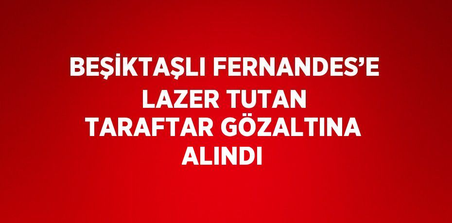 BEŞİKTAŞLI FERNANDES’E LAZER TUTAN TARAFTAR GÖZALTINA ALINDI